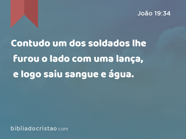 Contudo um dos soldados lhe furou o lado com uma lança, e logo saiu sangue e água. - João 19:34