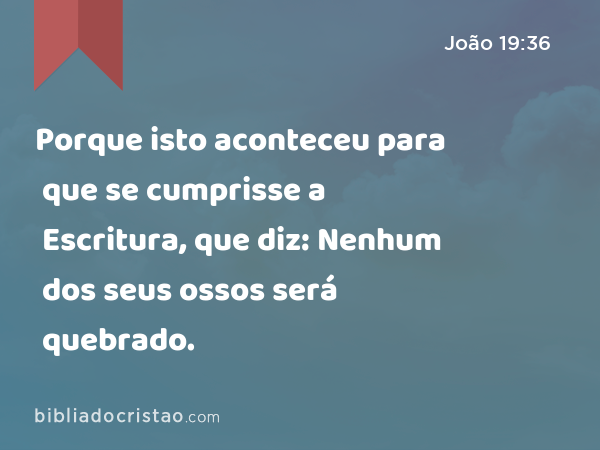 Porque isto aconteceu para que se cumprisse a Escritura, que diz: Nenhum dos seus ossos será quebrado. - João 19:36