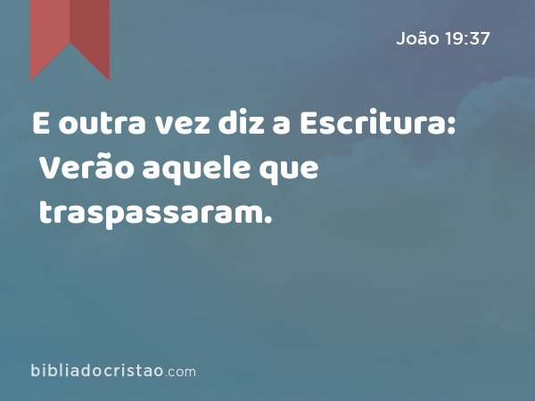 E outra vez diz a Escritura: Verão aquele que traspassaram. - João 19:37