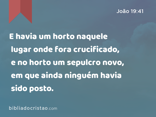 E havia um horto naquele lugar onde fora crucificado, e no horto um sepulcro novo, em que ainda ninguém havia sido posto. - João 19:41