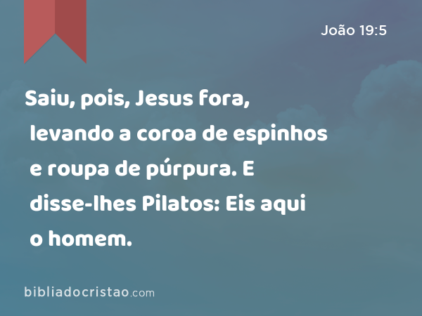 Saiu, pois, Jesus fora, levando a coroa de espinhos e roupa de púrpura. E disse-lhes Pilatos: Eis aqui o homem. - João 19:5