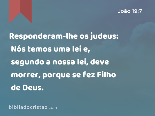 Responderam-lhe os judeus: Nós temos uma lei e, segundo a nossa lei, deve morrer, porque se fez Filho de Deus. - João 19:7