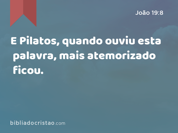 E Pilatos, quando ouviu esta palavra, mais atemorizado ficou. - João 19:8