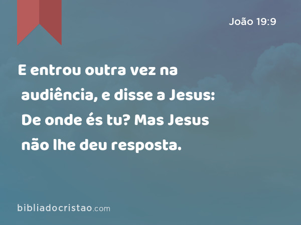 E entrou outra vez na audiência, e disse a Jesus: De onde és tu? Mas Jesus não lhe deu resposta. - João 19:9