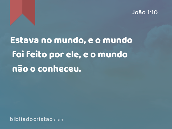 Estava no mundo, e o mundo foi feito por ele, e o mundo não o conheceu. - João 1:10