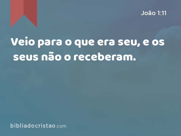 Veio para o que era seu, e os seus não o receberam. - João 1:11