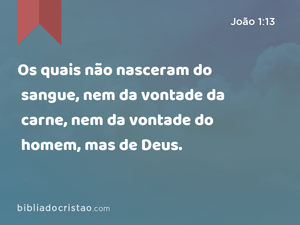 Os quais não nasceram do sangue, nem da vontade da carne, nem da vontade do homem, mas de Deus. - João 1:13