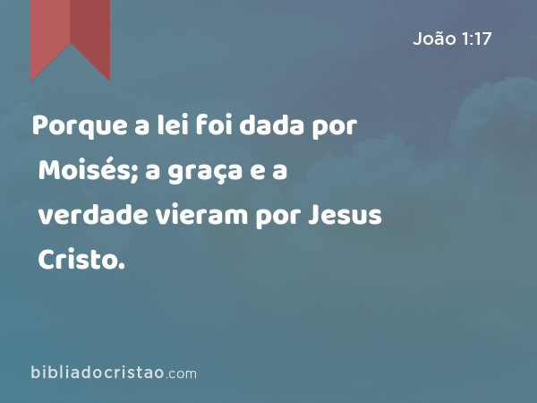 Porque a lei foi dada por Moisés; a graça e a verdade vieram por Jesus Cristo. - João 1:17