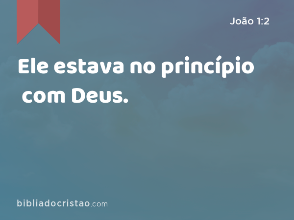 Ele estava no princípio com Deus. - João 1:2