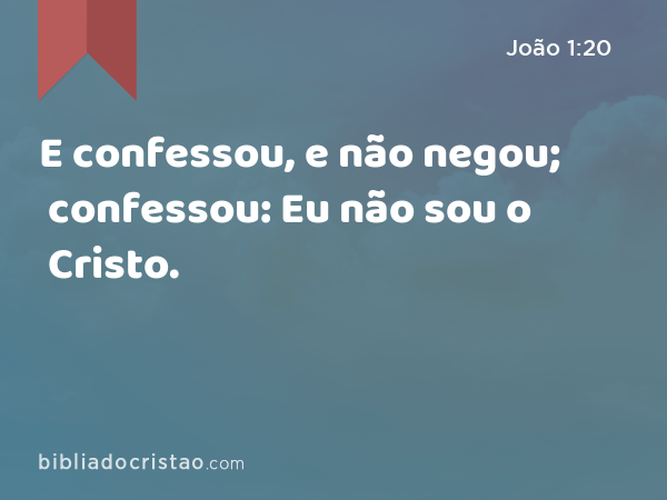 E confessou, e não negou; confessou: Eu não sou o Cristo. - João 1:20