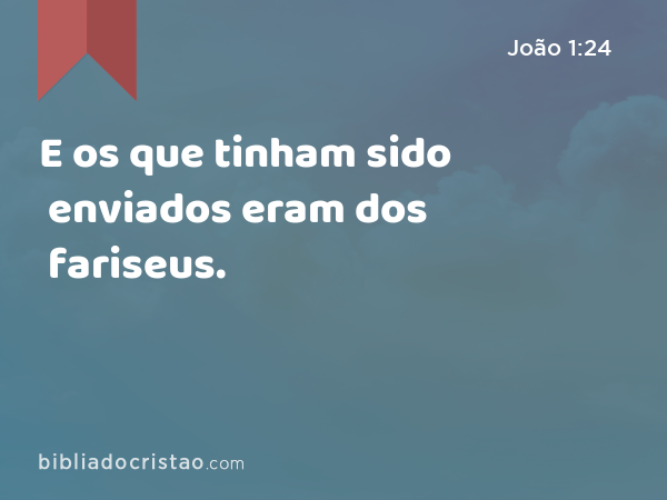 E os que tinham sido enviados eram dos fariseus. - João 1:24