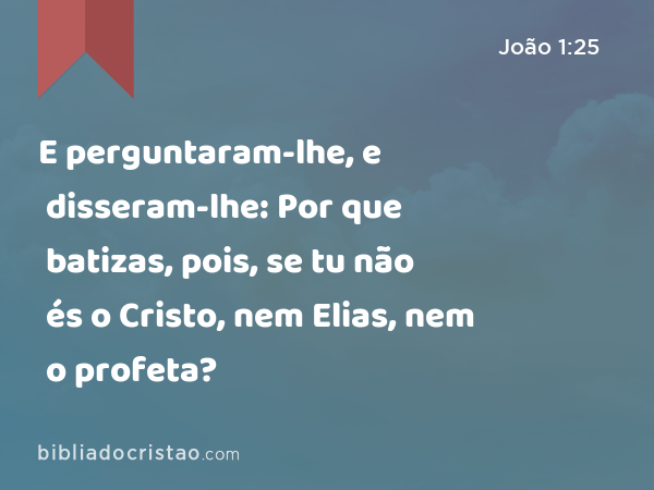 E perguntaram-lhe, e disseram-lhe: Por que batizas, pois, se tu não és o Cristo, nem Elias, nem o profeta? - João 1:25