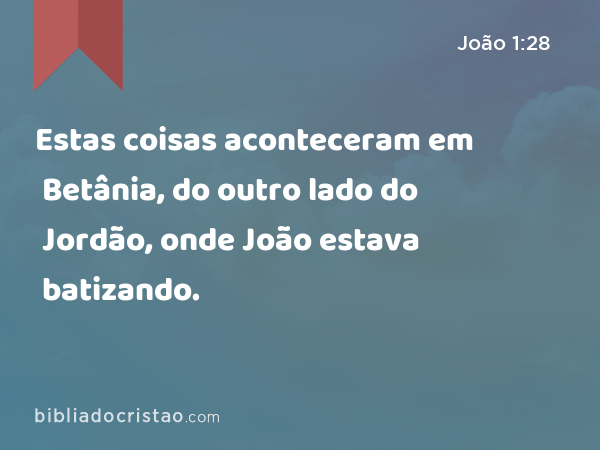 Estas coisas aconteceram em Betânia, do outro lado do Jordão, onde João estava batizando. - João 1:28