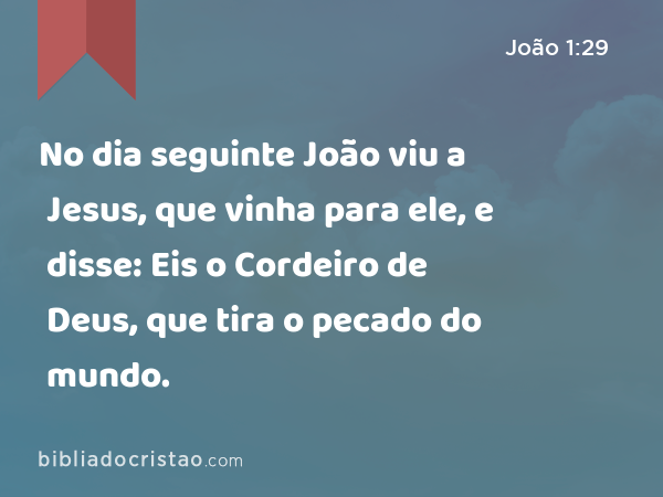 No dia seguinte João viu a Jesus, que vinha para ele, e disse: Eis o Cordeiro de Deus, que tira o pecado do mundo. - João 1:29