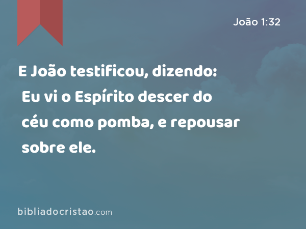 E João testificou, dizendo: Eu vi o Espírito descer do céu como pomba, e repousar sobre ele. - João 1:32