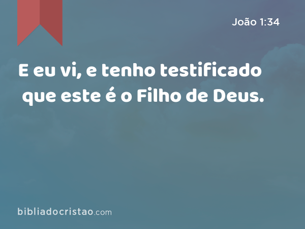 E eu vi, e tenho testificado que este é o Filho de Deus. - João 1:34