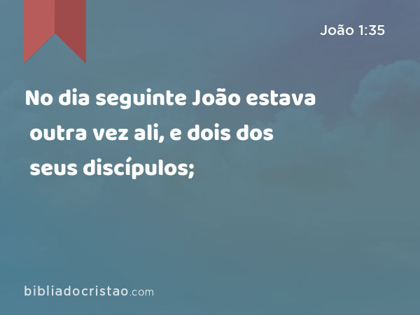 No dia seguinte João estava outra vez ali, e dois dos seus discípulos; - João 1:35