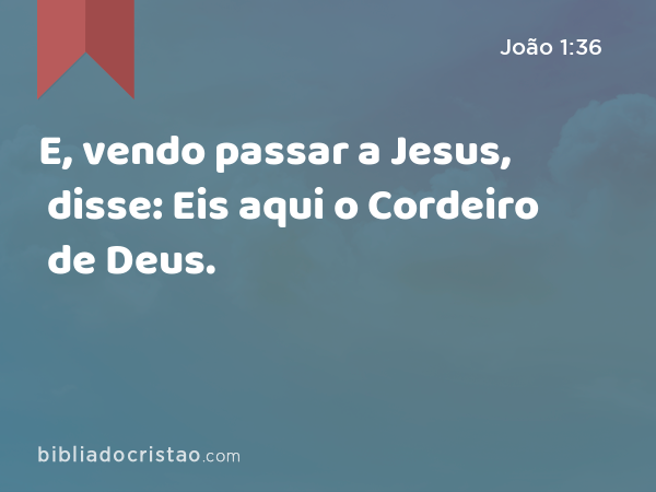 E, vendo passar a Jesus, disse: Eis aqui o Cordeiro de Deus. - João 1:36