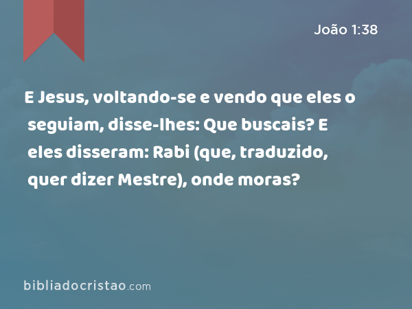 E Jesus, voltando-se e vendo que eles o seguiam, disse-lhes: Que buscais? E eles disseram: Rabi (que, traduzido, quer dizer Mestre), onde moras? - João 1:38