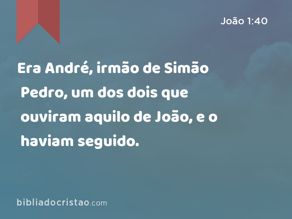 Era André, irmão de Simão Pedro, um dos dois que ouviram aquilo de João, e o haviam seguido. - João 1:40