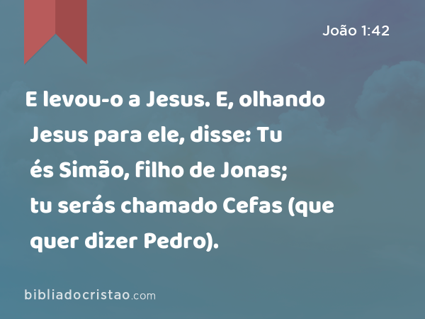 E levou-o a Jesus. E, olhando Jesus para ele, disse: Tu és Simão, filho de Jonas; tu serás chamado Cefas (que quer dizer Pedro). - João 1:42