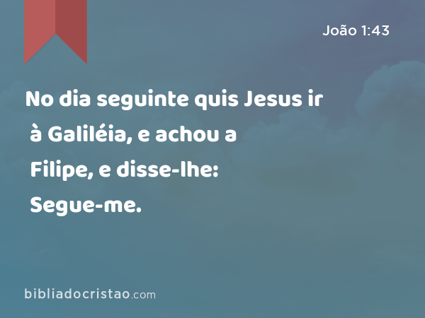 No dia seguinte quis Jesus ir à Galiléia, e achou a Filipe, e disse-lhe: Segue-me. - João 1:43