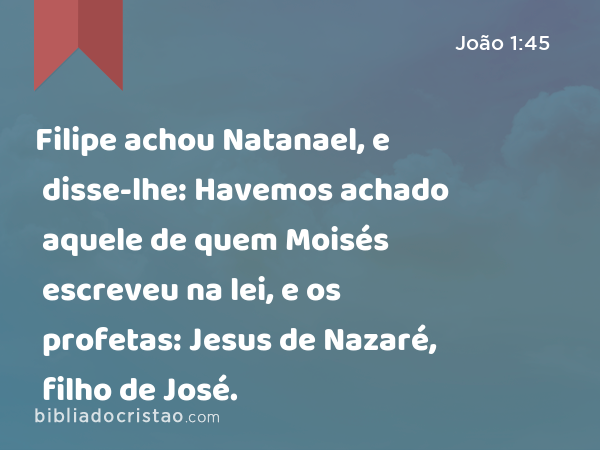 Filipe achou Natanael, e disse-lhe: Havemos achado aquele de quem Moisés escreveu na lei, e os profetas: Jesus de Nazaré, filho de José. - João 1:45