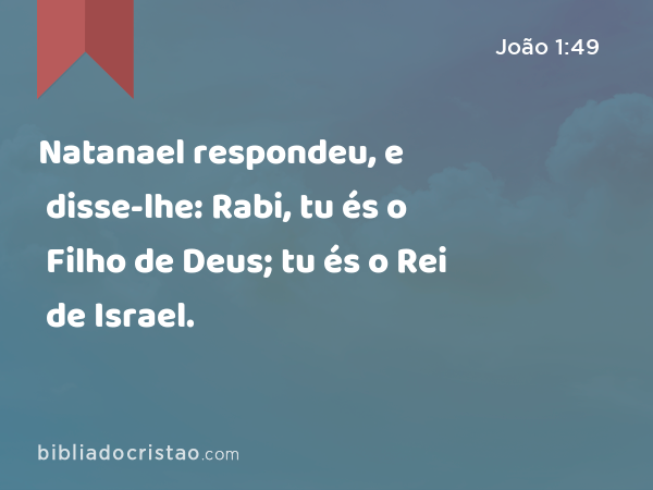 Natanael respondeu, e disse-lhe: Rabi, tu és o Filho de Deus; tu és o Rei de Israel. - João 1:49