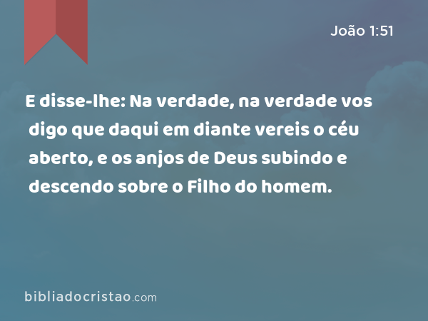 E disse-lhe: Na verdade, na verdade vos digo que daqui em diante vereis o céu aberto, e os anjos de Deus subindo e descendo sobre o Filho do homem. - João 1:51