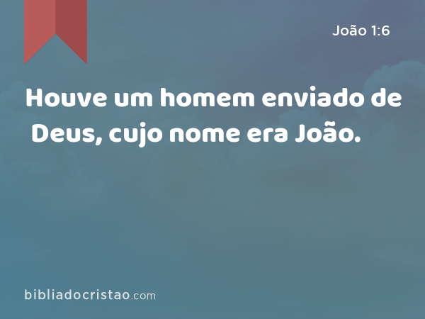 Houve um homem enviado de Deus, cujo nome era João. - João 1:6