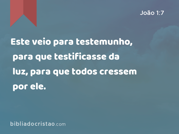 Este veio para testemunho, para que testificasse da luz, para que todos cressem por ele. - João 1:7