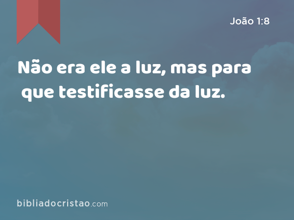 Não era ele a luz, mas para que testificasse da luz. - João 1:8