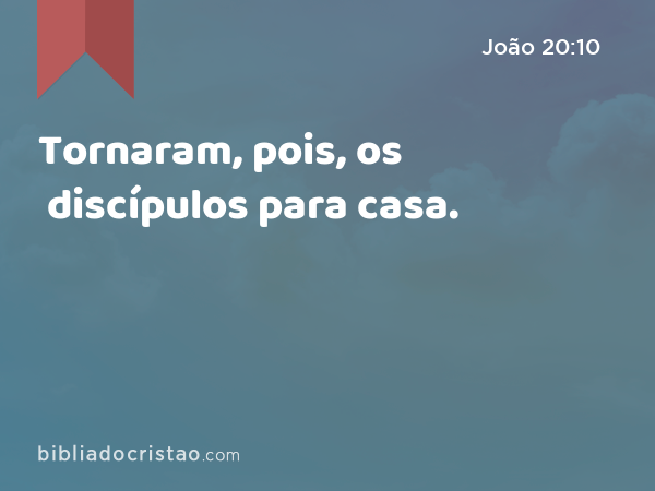 Tornaram, pois, os discípulos para casa. - João 20:10