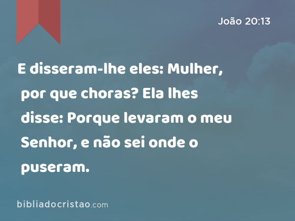 E disseram-lhe eles: Mulher, por que choras? Ela lhes disse: Porque levaram o meu Senhor, e não sei onde o puseram. - João 20:13