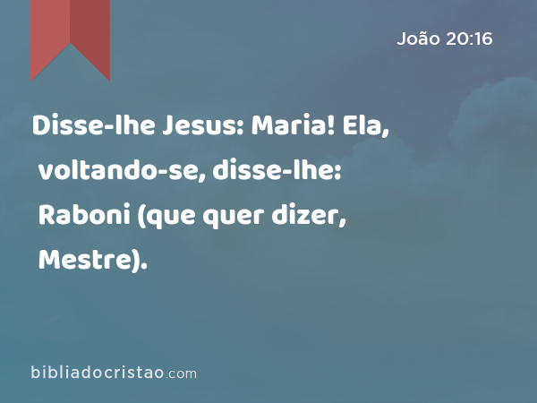 Disse-lhe Jesus: Maria! Ela, voltando-se, disse-lhe: Raboni (que quer dizer, Mestre). - João 20:16