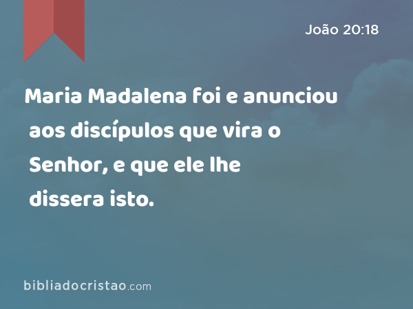 Maria Madalena foi e anunciou aos discípulos que vira o Senhor, e que ele lhe dissera isto. - João 20:18