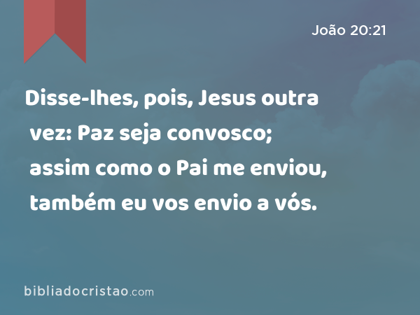 Disse-lhes, pois, Jesus outra vez: Paz seja convosco; assim como o Pai me enviou, também eu vos envio a vós. - João 20:21