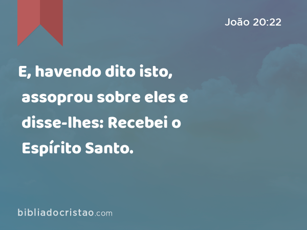 E, havendo dito isto, assoprou sobre eles e disse-lhes: Recebei o Espírito Santo. - João 20:22