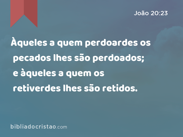 Àqueles a quem perdoardes os pecados lhes são perdoados; e àqueles a quem os retiverdes lhes são retidos. - João 20:23