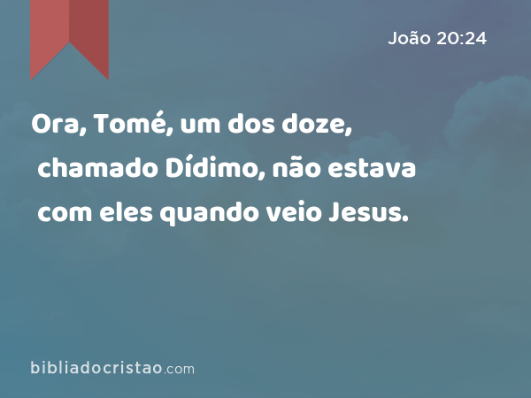 Ora, Tomé, um dos doze, chamado Dídimo, não estava com eles quando veio Jesus. - João 20:24