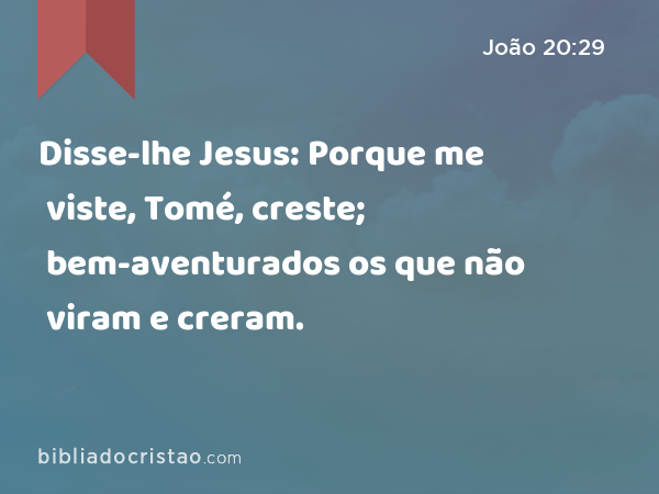 Disse-lhe Jesus: Porque me viste, Tomé, creste; bem-aventurados os que não viram e creram. - João 20:29