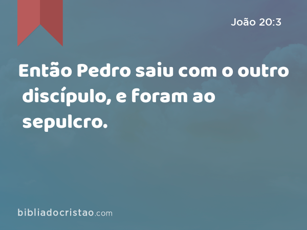 Então Pedro saiu com o outro discípulo, e foram ao sepulcro. - João 20:3