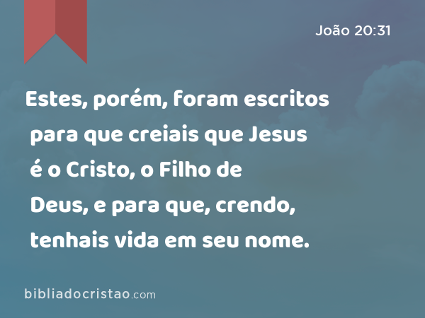 Estes, porém, foram escritos para que creiais que Jesus é o Cristo, o Filho de Deus, e para que, crendo, tenhais vida em seu nome. - João 20:31