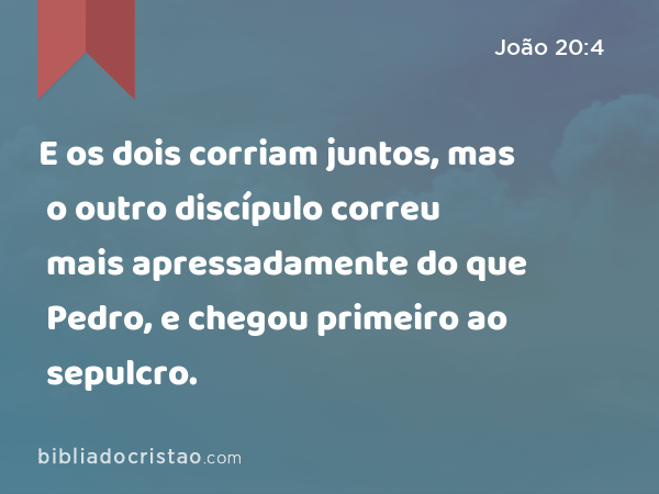 E os dois corriam juntos, mas o outro discípulo correu mais apressadamente do que Pedro, e chegou primeiro ao sepulcro. - João 20:4