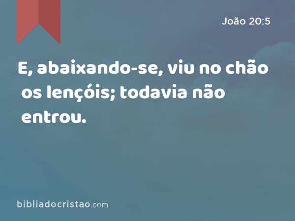 E, abaixando-se, viu no chão os lençóis; todavia não entrou. - João 20:5