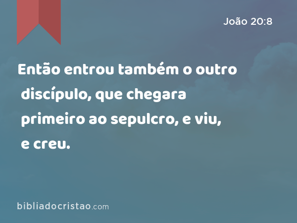 Então entrou também o outro discípulo, que chegara primeiro ao sepulcro, e viu, e creu. - João 20:8