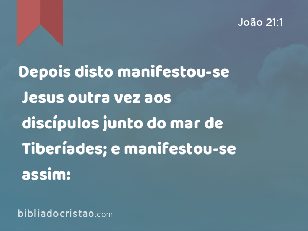 Depois disto manifestou-se Jesus outra vez aos discípulos junto do mar de Tiberíades; e manifestou-se assim: - João 21:1