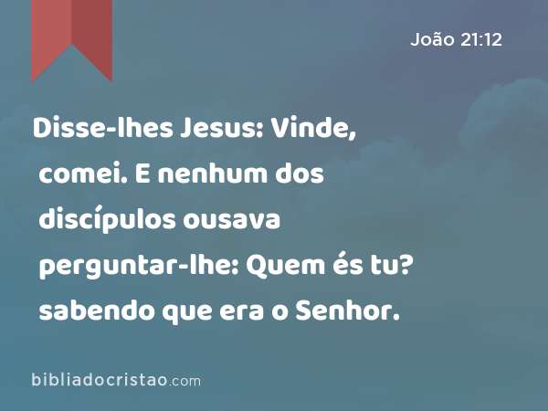 Disse-lhes Jesus: Vinde, comei. E nenhum dos discípulos ousava perguntar-lhe: Quem és tu? sabendo que era o Senhor. - João 21:12