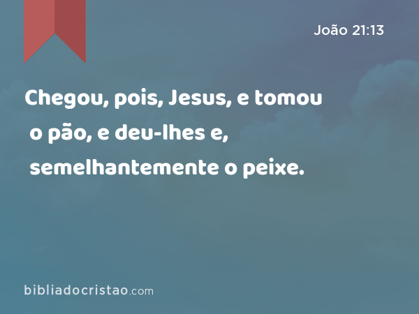 Chegou, pois, Jesus, e tomou o pão, e deu-lhes e, semelhantemente o peixe. - João 21:13