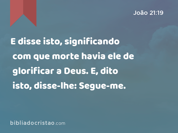 E disse isto, significando com que morte havia ele de glorificar a Deus. E, dito isto, disse-lhe: Segue-me. - João 21:19